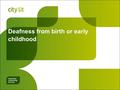 Deafness from birth or early childhood. City Lit Relates to: Assignment 3a Effects of deafness from birth deadline 31 st Aug 2015.