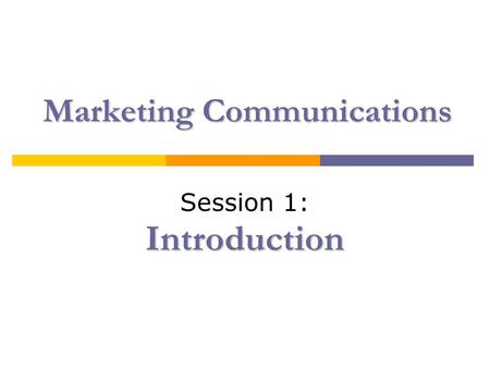 Marketing Communications Introduction Session 1: Introduction.