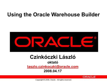 Copyright © 2006, Oracle. All rights reserved. Czinkóczki László oktató 2008.04.17 Using the Oracle Warehouse Builder.