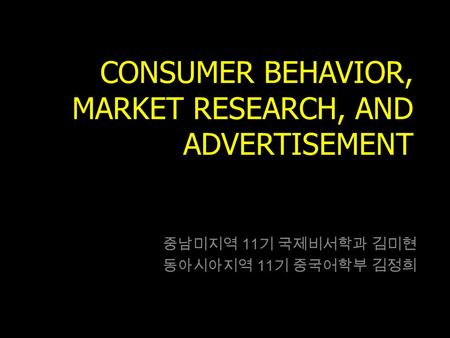 CONSUMER BEHAVIOR, MARKET RESEARCH, AND ADVERTISEMENT 중남미지역 11 기 국제비서학과 김미현 동아시아지역 11 기 중국어학부 김정희.