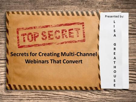 Secrets for Creating Multi-Channel Webinars That Convert LISAGREATHOUSELISAGREATHOUSE Presented by: