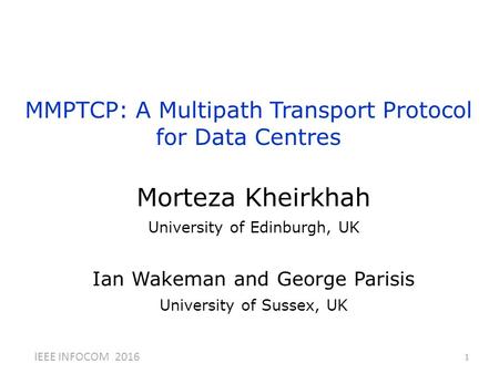 MMPTCP: A Multipath Transport Protocol for Data Centres 1 Morteza Kheirkhah University of Edinburgh, UK Ian Wakeman and George Parisis University of Sussex,