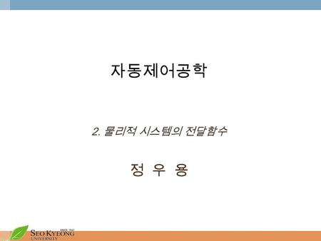 자동제어공학 2. 물리적 시스템의 전달함수 정 우 용.