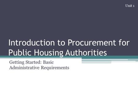 Introduction to Procurement for Public Housing Authorities Getting Started: Basic Administrative Requirements Unit 1.