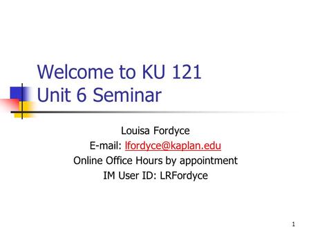 1 Welcome to KU 121 Unit 6 Seminar Louisa Fordyce   Online Office Hours by appointment IM User ID: LRFordyce.