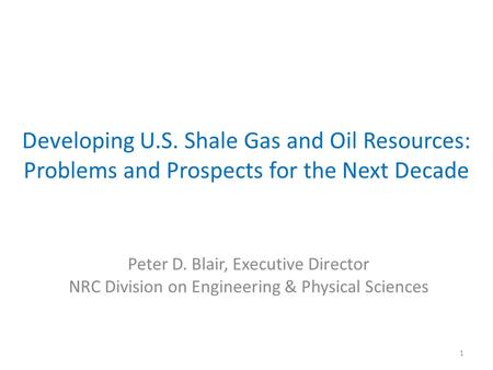 Developing U.S. Shale Gas and Oil Resources: Problems and Prospects for the Next Decade Peter D. Blair, Executive Director NRC Division on Engineering.