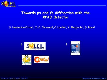 Stéphanie Hustache-Ottini S LEIL SYNCHROTRON iWoRID 2011 – 140 – July 5 th Towards ps and fs diffraction with the XPAD detector S. Hustache-Ottini 1, J.-C.