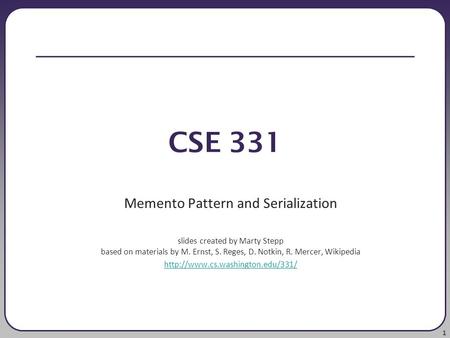 1 CSE 331 Memento Pattern and Serialization slides created by Marty Stepp based on materials by M. Ernst, S. Reges, D. Notkin, R. Mercer, Wikipedia