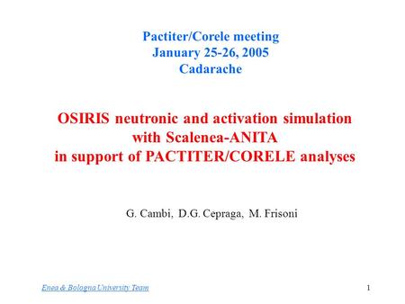 1 G. Cambi, D.G. Cepraga, M. Frisoni Enea & Bologna University Team OSIRIS neutronic and activation simulation with Scalenea-ANITA in support of PACTITER/CORELE.