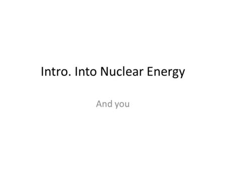 Intro. Into Nuclear Energy And you. What are the fundamental forces of the Universe??? Gravitational Force (interaction of massive bodies) Electromagnetic.