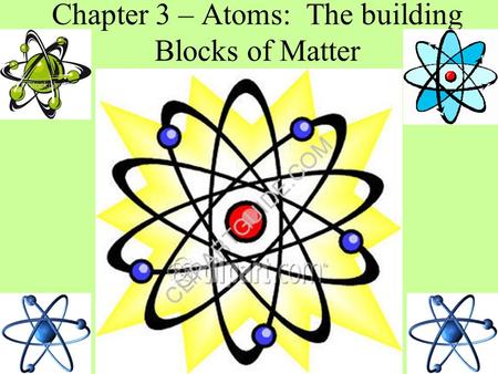 Chapter 3 – Atoms: The building Blocks of Matter.