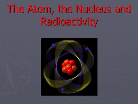 The Atom, the Nucleus and Radioactivity. Rutherford’s Experiment Rutherford bombarded a very thin piece of gold foil with alpha (α) particles, which are.