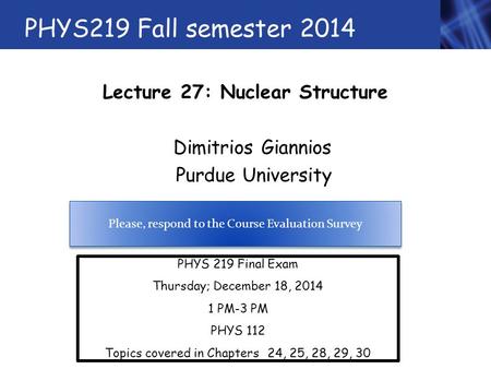 PHYS219 Fall semester 2014 Lecture 27: Nuclear Structure Dimitrios Giannios Purdue University PHYS 219 Final Exam Thursday; December 18, 2014 1 PM-3 PM.