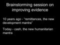 Brainstorming session on improving evidence 10 years ago - “remittances, the new development mantra” Today - cash, the new humanitarian mantra.