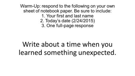 Warm-Up: respond to the following on your own sheet of notebook paper. Be sure to include: 1. Your first and last name 2. Today’s date (2/24/2015) 3. One.