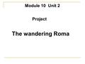 Module 10 Unit 2 Project The wandering Roma. 1. What does the word ‘wander’ mean and what does the title ‘The wandering Roma’ mean? The word ‘wander’