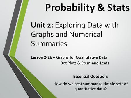 Unit 2: Exploring Data with Graphs and Numerical Summaries Lesson 2-2b – Graphs for Quantitative Data Probability & Stats Essential Question: How do we.