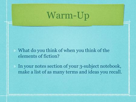 Warm-Up What do you think of when you think of the elements of fiction? In your notes section of your 3-subject notebook, make a list of as many terms.