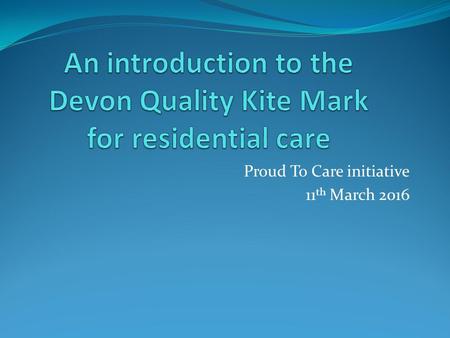 Proud To Care initiative 11 th March 2016. ‘It’s a journey and we’re not there yet’ ‘The story so far’ George Coxon of the Devon Dementia Care Kite Mark.