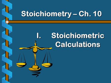 I. I.Stoichiometric Calculations Stoichiometry – Ch. 10.