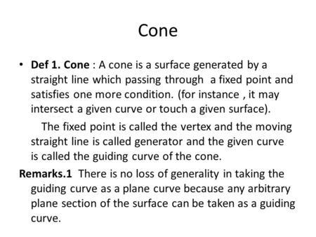 Cone Def 1. Cone : A cone is a surface generated by a straight line which passing through a fixed point and satisfies one more condition. (for instance.