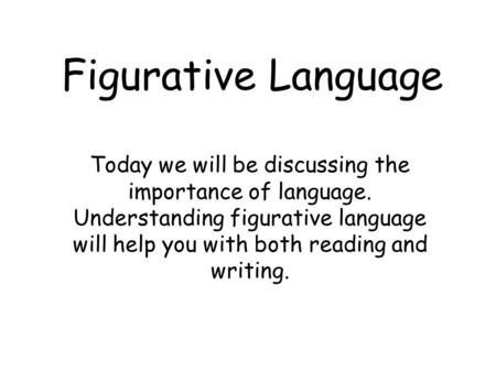 Figurative Language Today we will be discussing the importance of language. Understanding figurative language will help you with both reading and writing.