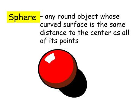 Sphere – any round object whose curved surface is the same distance to the center as all of its points.