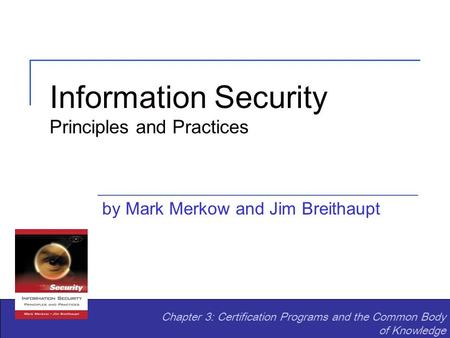 Information Security Principles and Practices by Mark Merkow and Jim Breithaupt Chapter 3: Certification Programs and the Common Body of Knowledge.