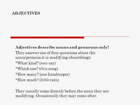 ADJECTIVES Adjectives describe nouns and pronouns only! They answer one of four questions about the noun/pronoun it is modifying (describing): *What kind?