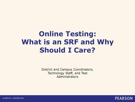 Online Testing: What is an SRF and Why Should I Care? District and Campus Coordinators, Technology Staff, and Test Administrators.