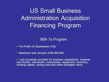 US Small Business Administration Acquisition Financing Program SBA 7a Program For Profit US Businesses Only Maximum loan amount of $5,000,000 Loan proceeds.