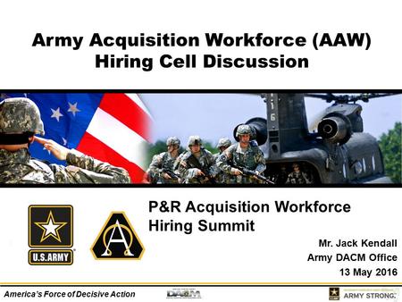 America’s Force of Decisive Action Army Acquisition Workforce (AAW) Hiring Cell Discussion P&R Acquisition Workforce Hiring Summit Mr. Jack Kendall Army.