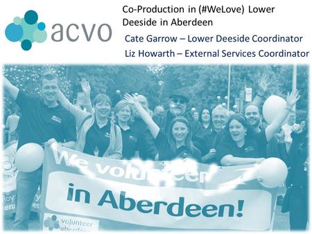 Co-Production in (#WeLove) Lower Deeside in Aberdeen Cate Garrow – Lower Deeside Coordinator Liz Howarth – External Services Coordinator.