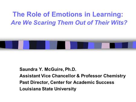 The Role of Emotions in Learning: Are We Scaring Them Out of Their Wits? Saundra Y. McGuire, Ph.D. Assistant Vice Chancellor & Professor Chemistry Past.