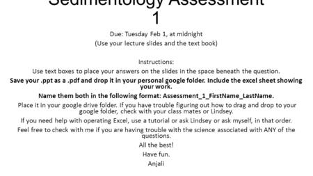 Sedimentology Assessment 1 Due: Tuesday Feb 1, at midnight (Use your lecture slides and the text book) Instructions: Use text boxes to place your answers.