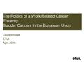 The Politics of a Work Related Cancer Epidemy: Bladder Cancers in the European Union Laurent Vogel ETUI April 2016.