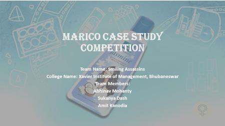 MARICO CASE STUDY COMPETITION Team Name: Smiling Assassins College Name: Xavier Institute of Management, Bhubaneswar Team Members: Abhinav Mohanty Sukanya.