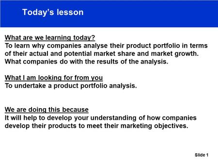 Slide 1 Today’s lesson What are we learning today? To learn why companies analyse their product portfolio in terms of their actual and potential market.