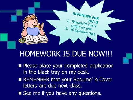 HOMEWORK IS DUE NOW!!! Please place your completed application in the black tray on my desk. REMEMBER that your Resume’ & Cover letters are due next class.