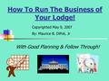 How To Run The Business of Your Lodge! With Good Planning & Follow Through! Copyrighted May 9, 2007 By: Maurice B. DiPoli, Jr.