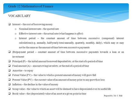 Grade 12 Mathematics of Finance Prepared by: Mr. C. Hull VOCABULARY  Interest – the cost of borrowing money o Nominal interest rate – the quoted rate.