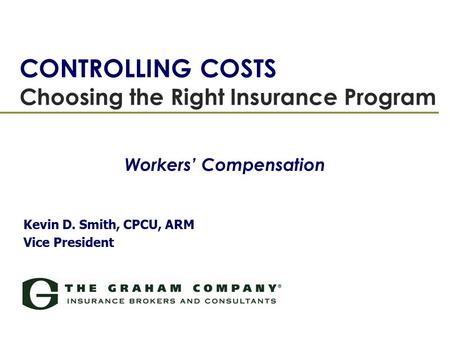 CONTROLLING COSTS Choosing the Right Insurance Program Kevin D. Smith, CPCU, ARM Vice President Workers’ Compensation.