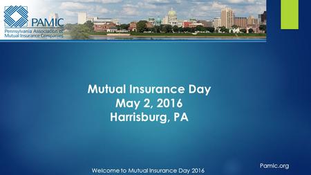 Welcome to Mutual Insurance Day 2016 Pamic.org Mutual Insurance Day May 2, 2016 Harrisburg, PA.