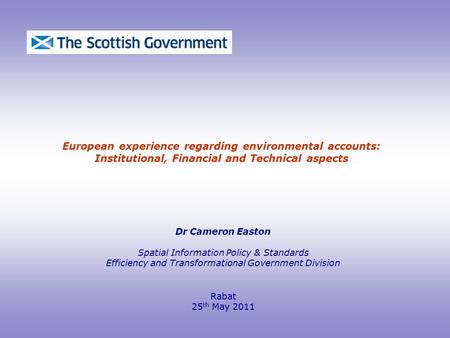 European experience regarding environmental accounts: Institutional, Financial and Technical aspects Dr Cameron Easton Spatial Information Policy & Standards.