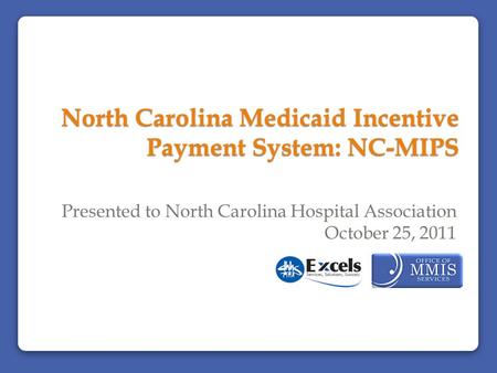 North Carolina Medicaid Incentive Payment System: NC-MIPS Presented to North Carolina Hospital Association October 25, 2011.