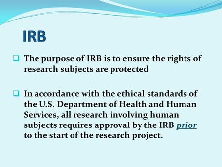  The purpose of IRB is to ensure the rights of research subjects are protected  In accordance with the ethical standards of the U.S. Department of Health.