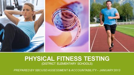 PHYSICAL FITNESS TESTING (DISTRICT ELEMENTARY SCHOOLS) PREPARED BY SBCUSD ASSESSMENT & ACCOUNTABILITY – JANUARY 2013.