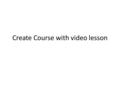 Create Course with video lesson. Course Coverage What covered in this course? Video lesson creation – Using external site embed iframe tag – Using third.