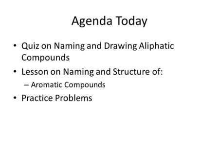 Agenda Today Quiz on Naming and Drawing Aliphatic Compounds Lesson on Naming and Structure of: – Aromatic Compounds Practice Problems.