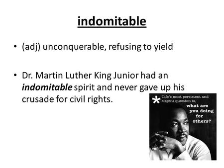 Indomitable (adj) unconquerable, refusing to yield Dr. Martin Luther King Junior had an indomitable spirit and never gave up his crusade for civil rights.